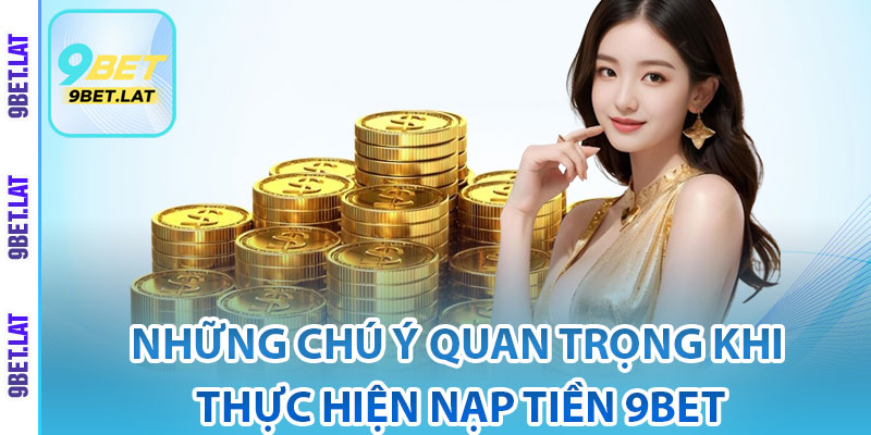 Nạp Tiền 9Bet – Hướng Dẫn Giao Dịch Nhanh Dễ Dàng 4 Những chú ý quan trọng khi thực hiện nạp tiền 9Bet